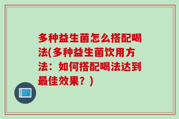 多种益生菌怎么搭配喝法(多种益生菌饮用方法：如何搭配喝法达到佳效果？)