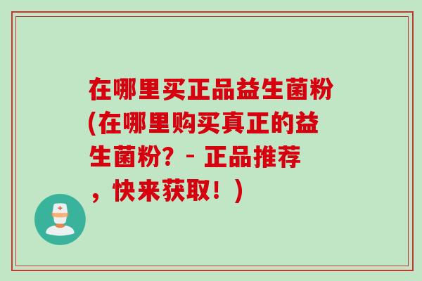 在哪里买正品益生菌粉(在哪里购买真正的益生菌粉？- 正品推荐，快来获取！)
