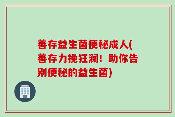 善存益生菌成人(善存力挽狂澜！助你告别的益生菌)