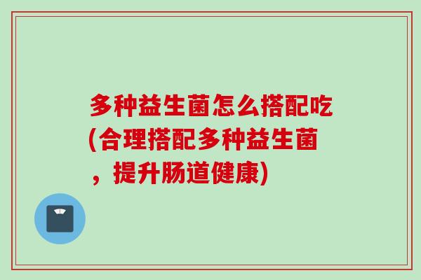 多种益生菌怎么搭配吃(合理搭配多种益生菌，提升肠道健康)
