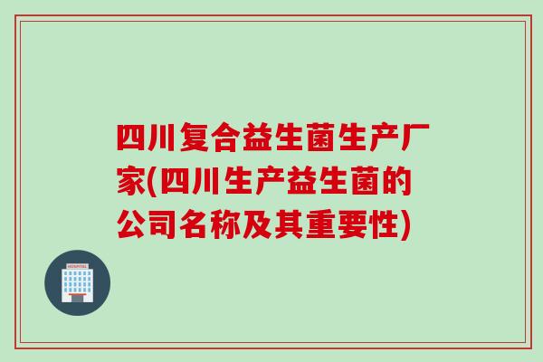 四川复合益生菌生产厂家(四川生产益生菌的公司名称及其重要性)