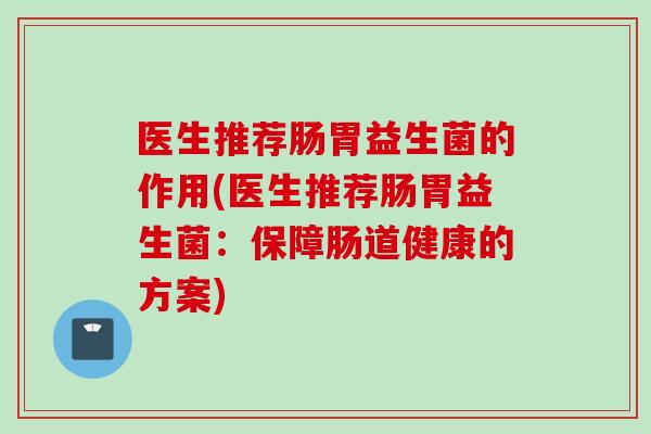 医生推荐肠胃益生菌的作用(医生推荐肠胃益生菌：保障肠道健康的方案)