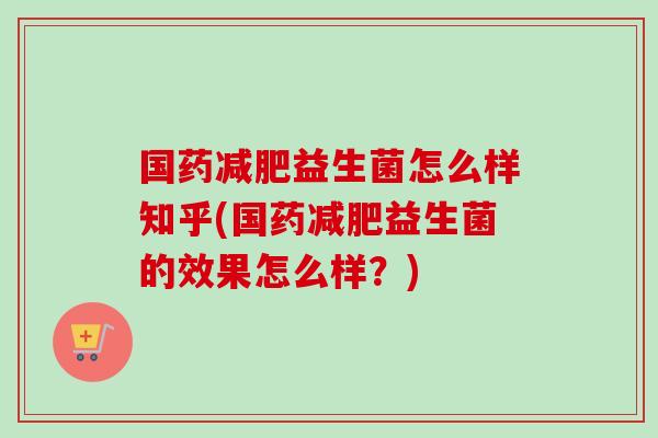国药益生菌怎么样知乎(国药益生菌的效果怎么样？)