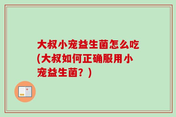 大叔小宠益生菌怎么吃(大叔如何正确服用小宠益生菌?) 大叔小宠益生菌怎么吃(大叔如何正确服用小宠益生菌?)