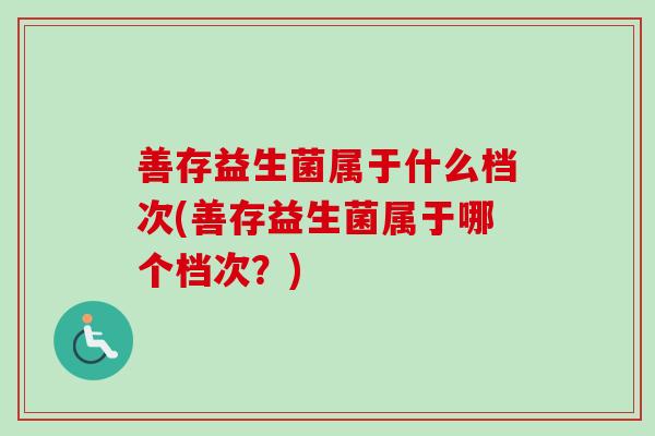 善存益生菌属于什么档次(善存益生菌属于哪个档次?) 善存益生菌属于什么档次(善存益生菌属于哪个档次?)
