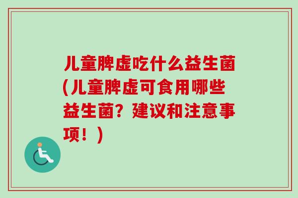 儿童脾虚吃什么益生菌(儿童脾虚可食用哪些益生菌?建议和注意事项!) 儿童脾虚吃什么益生菌(儿童脾虚可食用哪些益生菌?建议和注意事项!)