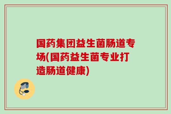 国药集团益生菌肠道专场(国药益生菌专业打造肠道健康)