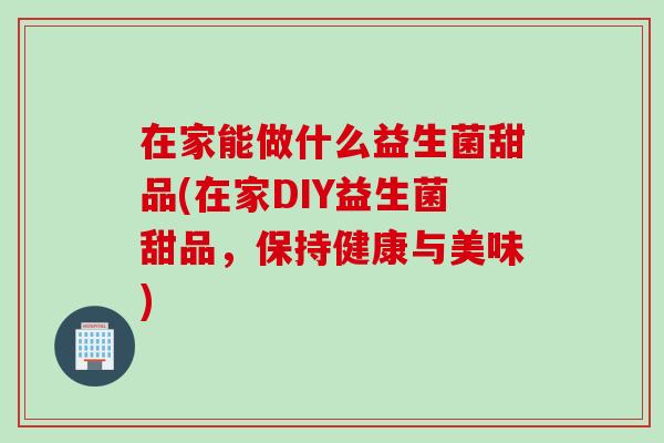 在家能做什么益生菌甜品(在家DIY益生菌甜品,保持健康与美味) 在家能做什么益生菌甜品(在家DIY益生菌甜品,保持健康与美味)