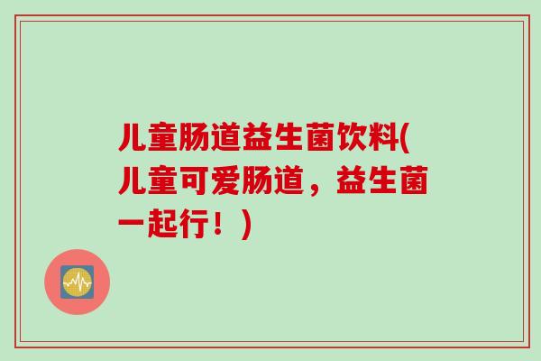 儿童肠道益生菌饮料(儿童可爱肠道，益生菌一起行！)