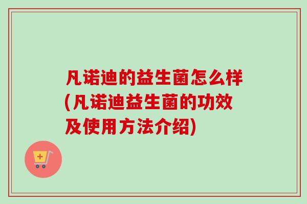 凡诺迪的益生菌怎么样(凡诺迪益生菌的功效及使用方法介绍)