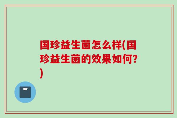 国珍益生菌怎么样(国珍益生菌的效果如何?) 国珍益生菌怎么样(国珍益生菌的效果如何?)