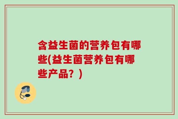 含益生菌的营养包有哪些(益生菌营养包有哪些产品？)