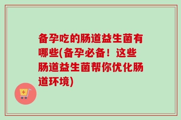 备孕吃的肠道益生菌有哪些(备孕必备!这些肠道益生菌帮你优化肠道环境) 备孕吃的肠道益生菌有哪些(备孕必备!这些肠道益生菌帮你优化肠道环境)