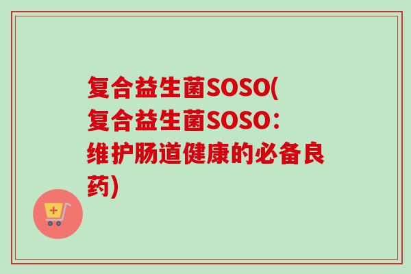 复合益生菌SOSO(复合益生菌SOSO：维护肠道健康的必备良药)