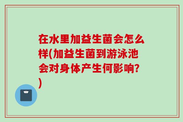 在水里加益生菌会怎么样(加益生菌到游泳池会对身体产生何影响?) 在水里加益生菌会怎么样(加益生菌到游泳池会对身体产生何影响?)