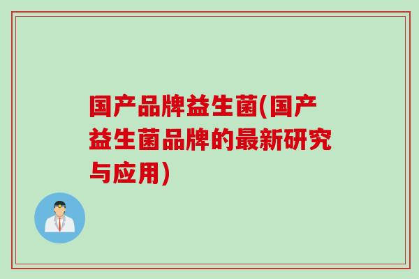 国产品牌益生菌(国产益生菌品牌的新研究与应用)