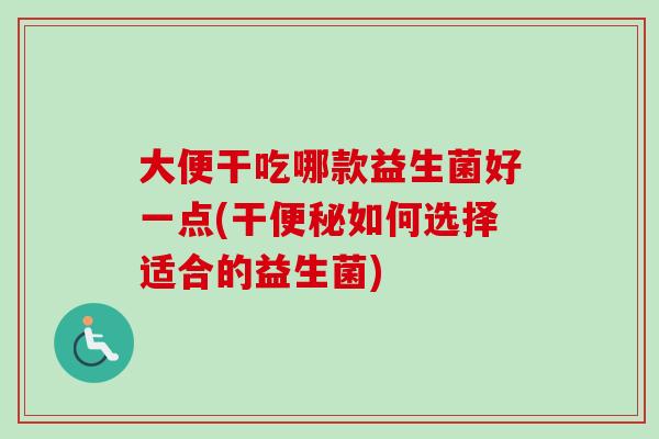大便干吃哪款益生菌好一点(干如何选择适合的益生菌)