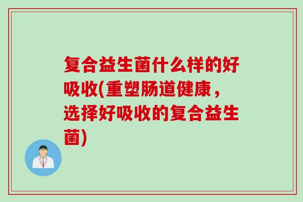 复合益生菌什么样的好吸收(重塑肠道健康,选择好吸收的复合益生菌) 复合益生菌什么样的好吸收(重塑肠道健康,选择好吸收的复合益生菌)