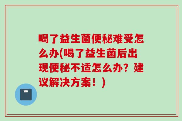 喝了益生菌难受怎么办(喝了益生菌后出现不适怎么办?建议解决方案!) 喝了益生菌难受怎么办(喝了益生菌后出现不适怎么办?建议解决方案!)