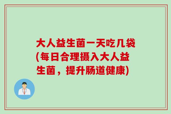 大人益生菌一天吃几袋(每日合理摄入大人益生菌，提升肠道健康)