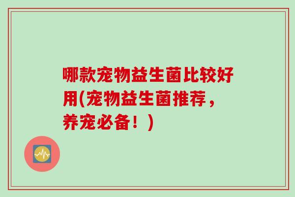 哪款宠物益生菌比较好用(宠物益生菌推荐，养宠必备！)