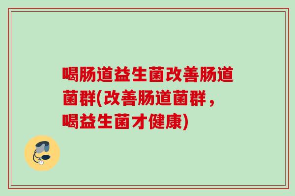 喝肠道益生菌改善肠道菌群(改善肠道菌群，喝益生菌才健康)