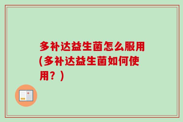 多补达益生菌怎么服用(多补达益生菌如何使用?) 多补达益生菌怎么服用(多补达益生菌如何使用?)