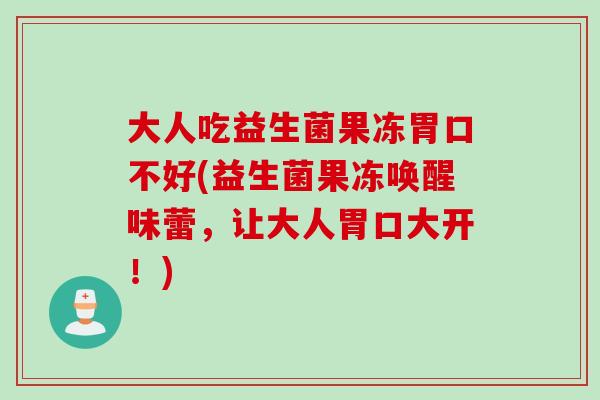 大人吃益生菌果冻胃口不好(益生菌果冻唤醒味蕾，让大人胃口大开！)