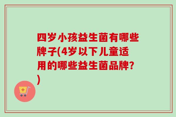 四岁小孩益生菌有哪些牌子(4岁以下儿童适用的哪些益生菌品牌？)