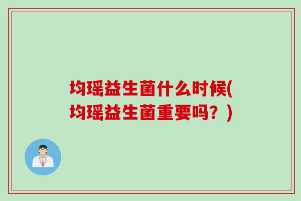 均瑶益生菌什么时候(均瑶益生菌重要吗？)