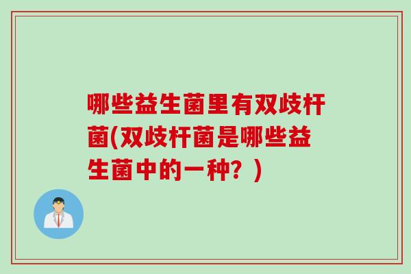 哪些益生菌里有双歧杆菌(双歧杆菌是哪些益生菌中的一种?) 哪些益生菌里有双歧杆菌(双歧杆菌是哪些益生菌中的一种?)