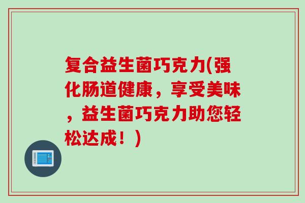 复合益生菌巧克力(强化肠道健康,享受美味,益生菌巧克力助您轻松达成!) 复合益生菌巧克力(强化肠道健康,享受美味,益生菌巧克力助您轻松达成!)