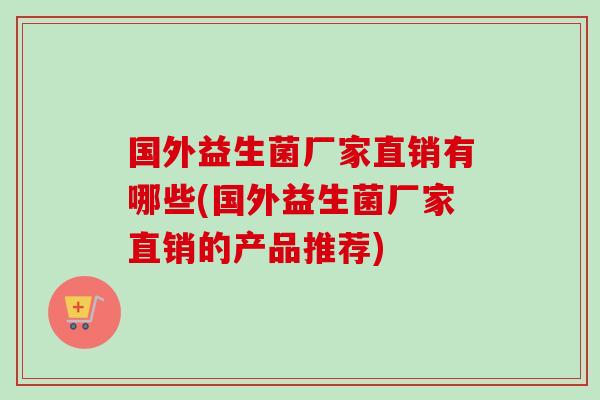 国外益生菌厂家直销有哪些(国外益生菌厂家直销的产品推荐) 国外益生菌厂家直销有哪些(国外益生菌厂家直销的产品推荐)