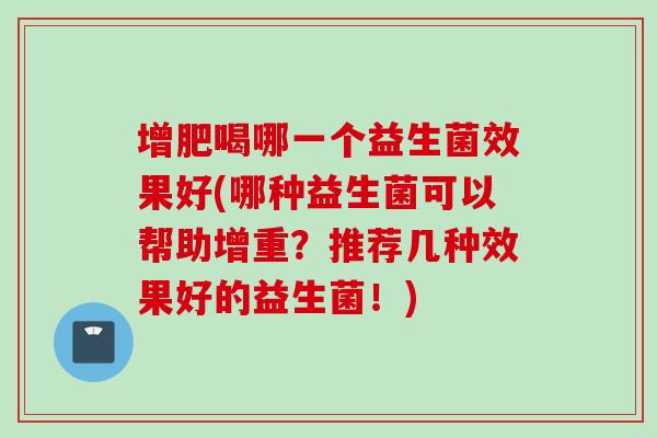 增肥喝哪一个益生菌效果好(哪种益生菌可以帮助增重?推荐几种效果好的益生菌!) 增肥喝哪一个益生菌效果好(哪种益生菌可以帮助增重?推荐几种效果好的益生菌!)