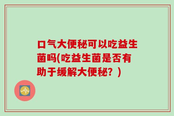 口气大可以吃益生菌吗(吃益生菌是否有助于缓解大？)