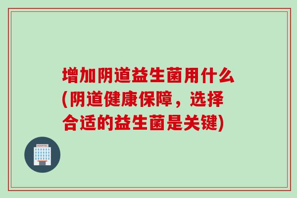 增加益生菌用什么(健康保障，选择合适的益生菌是关键)