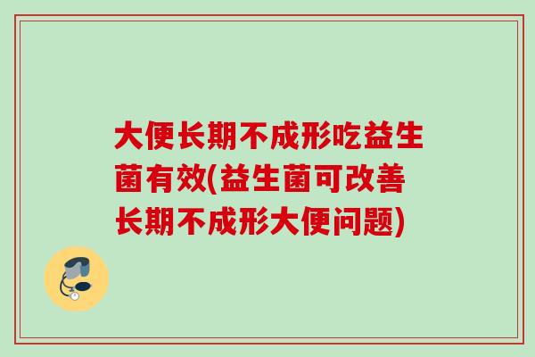 大便长期不成形吃益生菌有效(益生菌可改善长期不成形大便问题)