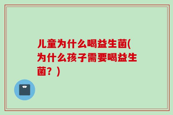 儿童为什么喝益生菌(为什么孩子需要喝益生菌？)