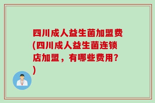四川成人益生菌加盟费(四川成人益生菌连锁店加盟，有哪些费用？)