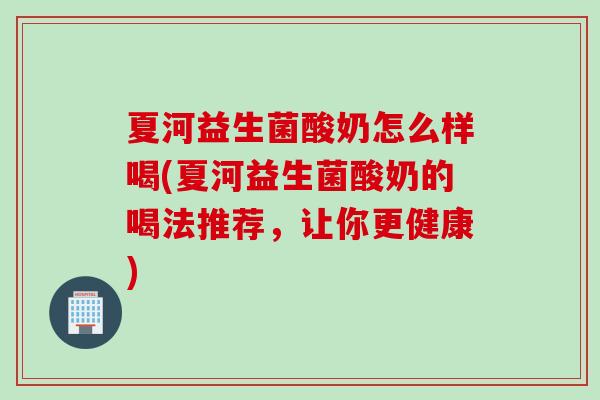 夏河益生菌酸奶怎么样喝(夏河益生菌酸奶的喝法推荐,让你更健康) 夏河益生菌酸奶怎么样喝(夏河益生菌酸奶的喝法推荐,让你更健康)