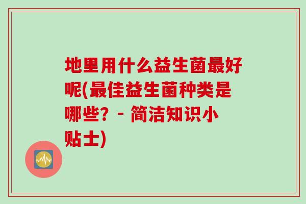 地里用什么益生菌好呢(佳益生菌种类是哪些？- 简洁知识小贴士)