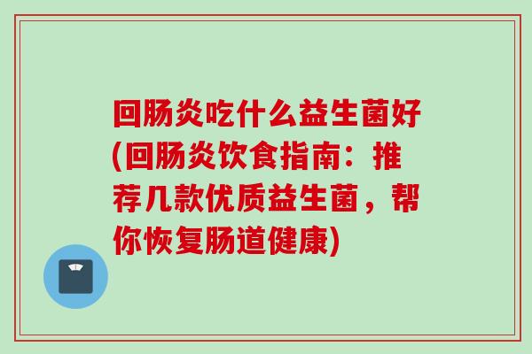 回吃什么益生菌好(回饮食指南:推荐几款优质益生菌,帮你恢复肠道健康) 回吃什么益生菌好(回饮食指南:推荐几款优质益生菌,帮你恢复肠道健康)