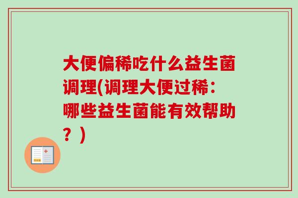 大便偏稀吃什么益生菌调理(调理大便过稀:哪些益生菌能有效帮助?) 大便偏稀吃什么益生菌调理(调理大便过稀:哪些益生菌能有效帮助?)