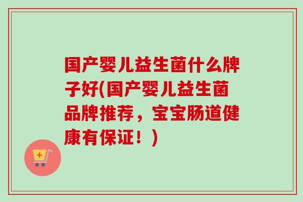 国产婴儿益生菌什么牌子好(国产婴儿益生菌品牌推荐，宝宝肠道健康有保证！)