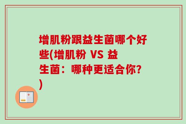 增肌粉跟益生菌哪个好些(增肌粉 VS 益生菌:哪种更适合你?) 增肌粉跟益生菌哪个好些(增肌粉 VS 益生菌:哪种更适合你?)