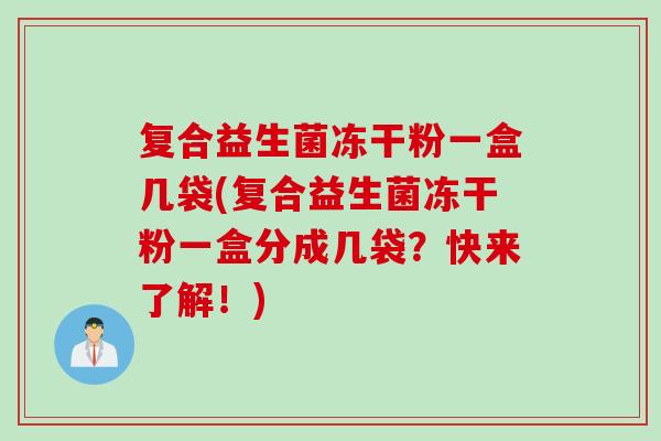 复合益生菌冻干粉一盒几袋(复合益生菌冻干粉一盒分成几袋?快来了解!) 复合益生菌冻干粉一盒几袋(复合益生菌冻干粉一盒分成几袋?快来了解!)