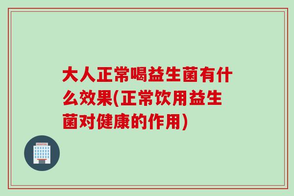 大人正常喝益生菌有什么效果(正常饮用益生菌对健康的作用) 大人正常喝益生菌有什么效果(正常饮用益生菌对健康的作用)