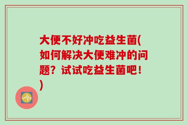 大便不好冲吃益生菌(如何解决大便难冲的问题？试试吃益生菌吧！)