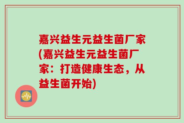 嘉兴益生元益生菌厂家(嘉兴益生元益生菌厂家:打造健康生态,从益生菌开始) 嘉兴益生元益生菌厂家(嘉兴益生元益生菌厂家:打造健康生态,从益生菌开始)