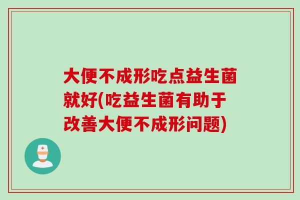 大便不成形吃点益生菌就好(吃益生菌有助于改善大便不成形问题) 大便不成形吃点益生菌就好(吃益生菌有助于改善大便不成形问题)